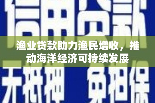 洪洞渔业贷款助力渔民增收，推动海洋经济可持续发展