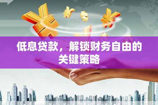 洪洞低息贷款，解锁财务自由的关键策略