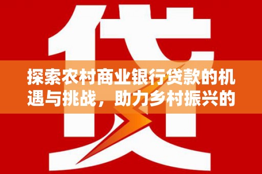 洪洞探索农村商业银行贷款的机遇与挑战，助力乡村振兴的金融引擎