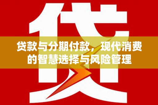 洪洞贷款与分期付款，现代消费的智慧选择与风险管理
