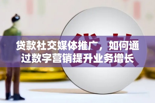 洪洞贷款社交媒体推广，如何通过数字营销提升业务增长