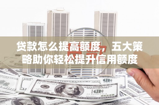 洪洞贷款怎么提高额度，五大策略助你轻松提升信用额度