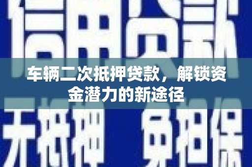洪洞车辆二次抵押贷款，解锁资金潜力的新途径