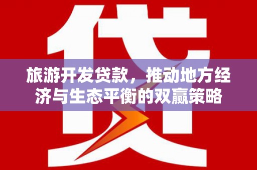 洪洞旅游开发贷款，推动地方经济与生态平衡的双赢策略