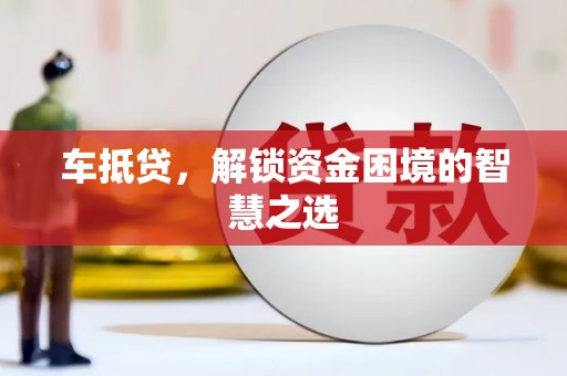 洪洞车抵贷，解锁资金困境的智慧之选