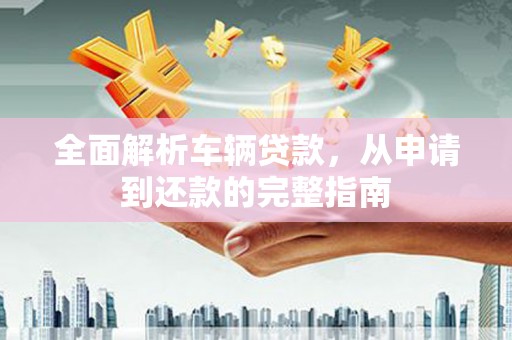 洪洞全面解析车辆贷款，从申请到还款的完整指南