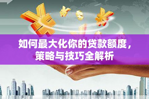 洪洞如何最大化你的贷款额度，策略与技巧全解析