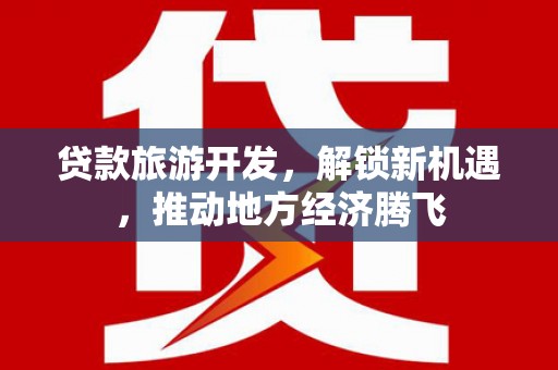 洪洞贷款旅游开发，解锁新机遇，推动地方经济腾飞