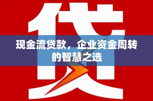洪洞现金流贷款，企业资金周转的智慧之选