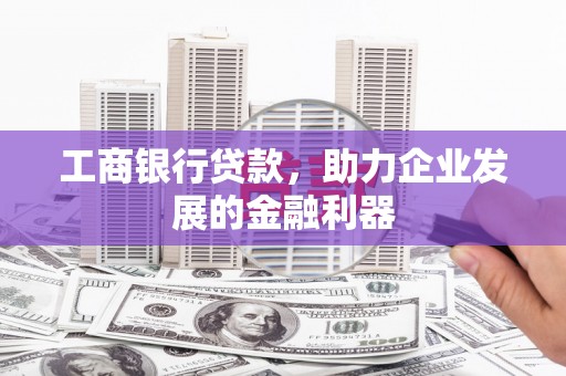洪洞工商银行贷款，助力企业发展的金融利器
