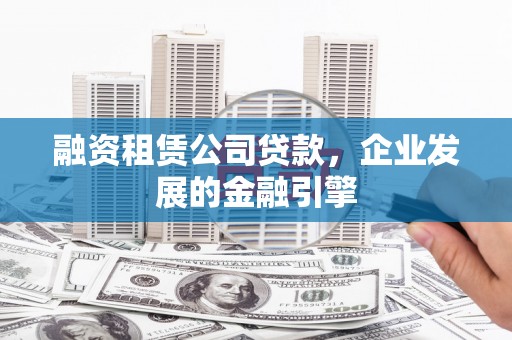 洪洞融资租赁公司贷款，企业发展的金融引擎