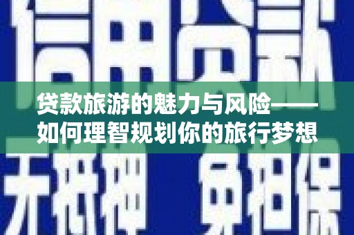 洪洞贷款旅游的魅力与风险——如何理智规划你的旅行梦想