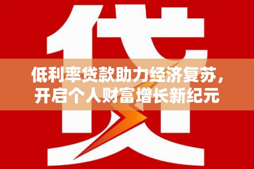 洪洞低利率贷款助力经济复苏，开启个人财富增长新纪元