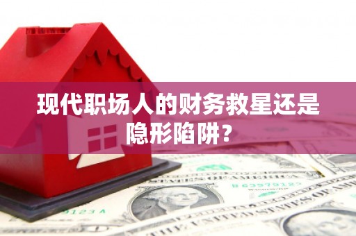 洪洞现代职场人的财务救星还是隐形陷阱？