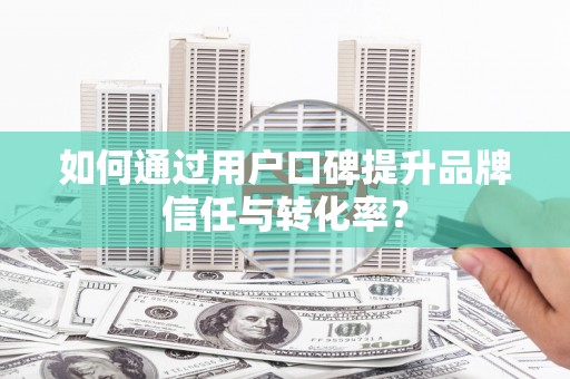 洪洞如何通过用户口碑提升品牌信任与转化率？