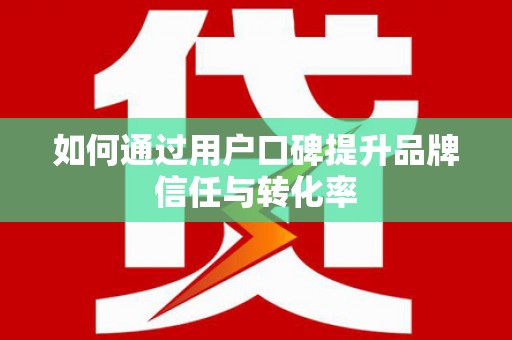 洪洞如何通过用户口碑提升品牌信任与转化率