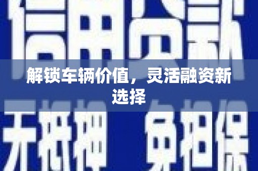 洪洞解锁车辆价值，灵活融资新选择