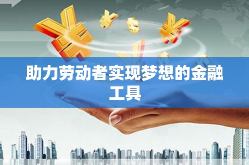 洪洞助力劳动者实现梦想的金融工具