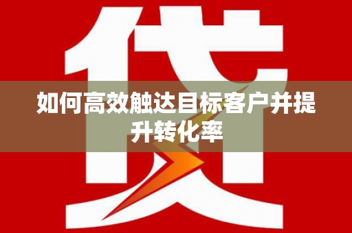 洪洞如何高效触达目标客户并提升转化率
