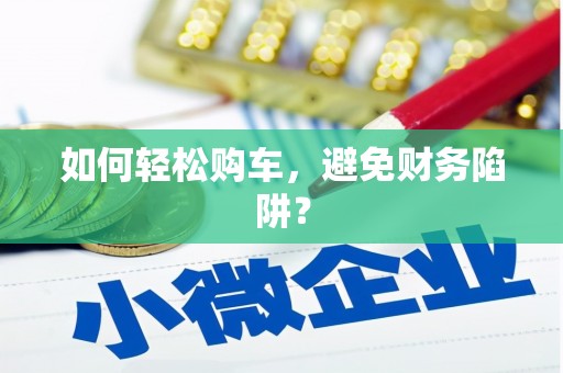 洪洞如何轻松购车，避免财务陷阱？