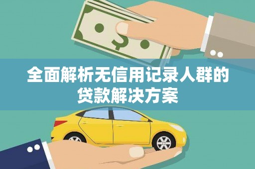 洪洞全面解析无信用记录人群的贷款解决方案