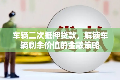 洪洞车辆二次抵押贷款，解锁车辆剩余价值的金融策略