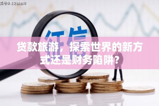 洪洞贷款旅游，探索世界的新方式还是财务陷阱？