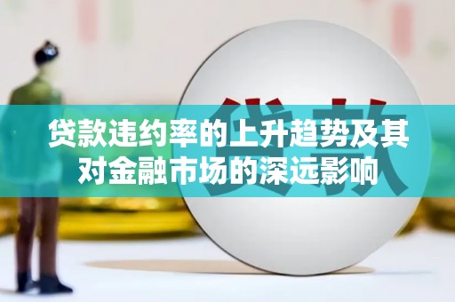 洪洞贷款违约率的上升趋势及其对金融市场的深远影响