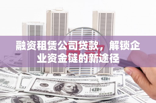 洪洞融资租赁公司贷款，解锁企业资金链的新途径