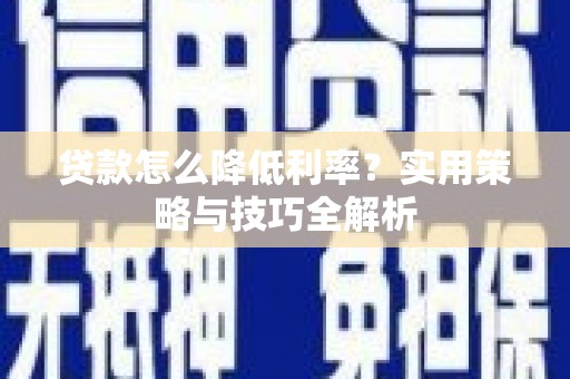 洪洞贷款怎么降低利率？实用策略与技巧全解析